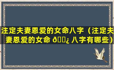 注定夫妻恩爱的女命八字（注定夫妻恩爱的女命 🌿 八字有哪些）